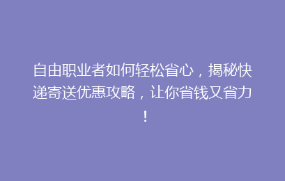 自由职业者如何轻松省心,揭秘快递寄送优惠攻略,让你省钱又省力!