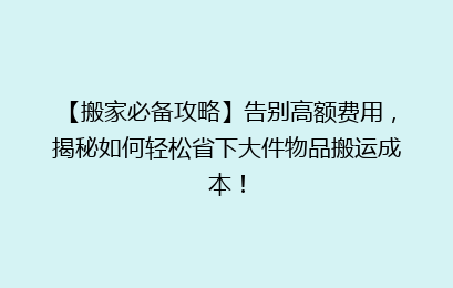 【搬家必备攻略】告别高额费用，揭秘如何轻松省下大件物品搬运成本！