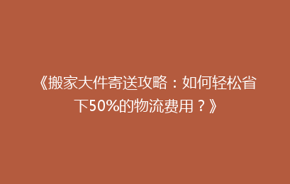 《搬家大件寄送攻略：如何轻松省下50%的物流费用？》