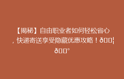 【揭秘】自由职业者如何轻松省心,快递寄送享受隐藏优惠攻略!📦💰