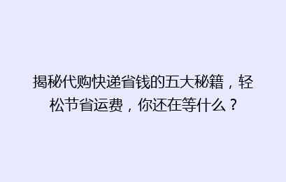 揭秘代购快递省钱的五大秘籍，轻松节省运费，你还在等什么？