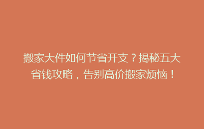 搬家大件如何节省开支？揭秘五大省钱攻略，告别高价搬家烦恼！