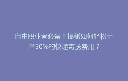 自由职业者必备!揭秘如何轻松节省50%的快递寄送费用?