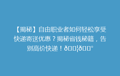 【揭秘】自由职业者如何轻松享受快递寄送优惠?揭秘省钱秘籍,告别高价快递!📦💰