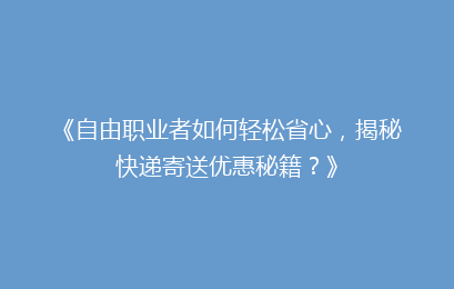 《自由职业者如何轻松省心，揭秘快递寄送优惠秘籍？》