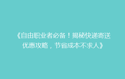 《自由职业者必备！揭秘快递寄送优惠攻略，节省成本不求人》
