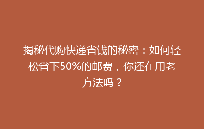揭秘代购快递省钱的秘密：如何轻松省下50%的邮费，你还在用老方法吗？