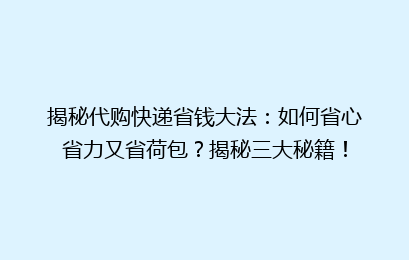揭秘代购快递省钱大法：如何省心省力又省荷包？揭秘三大秘籍！