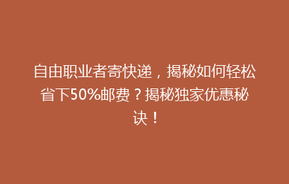 自由职业者寄快递,揭秘如何轻松省下50%邮费?揭秘独家优惠秘诀!