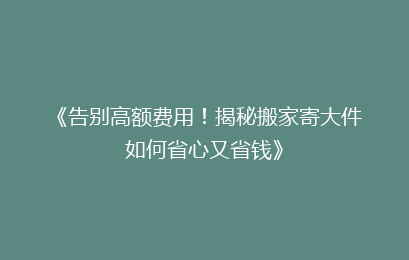 《告别高额费用！揭秘搬家寄大件如何省心又省钱》