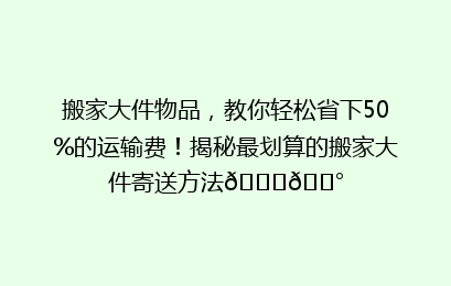 搬家大件物品，教你轻松省下50%的运输费！揭秘最划算的搬家大件寄送方法🚚💰