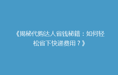 《揭秘代购达人省钱秘籍：如何轻松省下快递费用？》