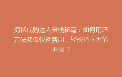 揭秘代购达人省钱秘籍：如何用巧方法降低快递费用，轻松省下大笔开支？