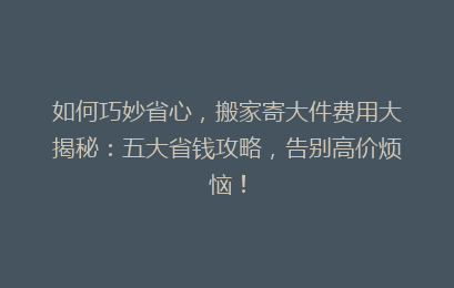 如何巧妙省心，搬家寄大件费用大揭秘：五大省钱攻略，告别高价烦恼！