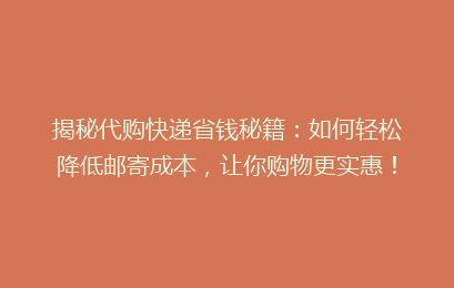 揭秘代购快递省钱秘籍：如何轻松降低邮寄成本，让你购物更实惠！