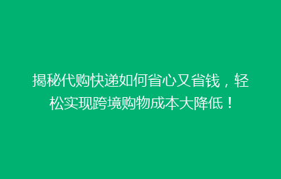 揭秘代购快递如何省心又省钱，轻松实现跨境购物成本大降低！