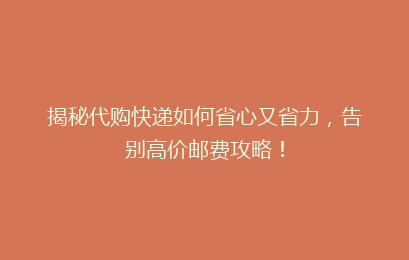 揭秘代购快递如何省心又省力，告别高价邮费攻略！
