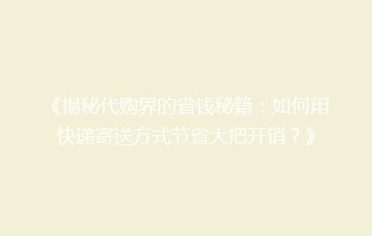 《揭秘代购界的省钱秘籍：如何用快递寄送方式节省大把开销？》