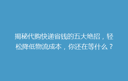 揭秘代购快递省钱的五大绝招,轻松降低物流成本,你还在等什么?