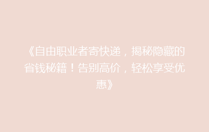 《自由职业者寄快递，揭秘隐藏的省钱秘籍！告别高价，轻松享受优惠》