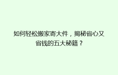 如何轻松搬家寄大件,揭秘省心又省钱的五大秘籍?