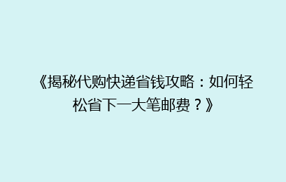 《揭秘代购快递省钱攻略：如何轻松省下一大笔邮费？》