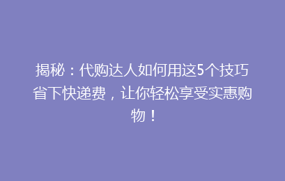 揭秘：代购达人如何用这5个技巧省下快递费，让你轻松享受实惠购物！