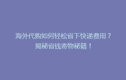 海外代购如何轻松省下快递费用？揭秘省钱寄物秘籍！