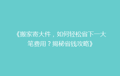 《搬家寄大件,如何轻松省下一大笔费用?揭秘省钱攻略》