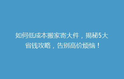 如何低成本搬家寄大件，揭秘5大省钱攻略，告别高价烦恼！