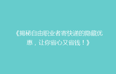 《揭秘自由职业者寄快递的隐藏优惠，让你省心又省钱！》