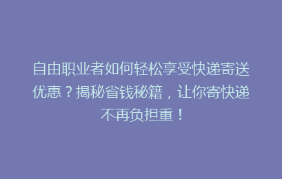自由职业者如何轻松享受快递寄送优惠？揭秘省钱秘籍，让你寄快递不再负担重！