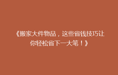 《搬家大件物品，这些省钱技巧让你轻松省下一大笔！》