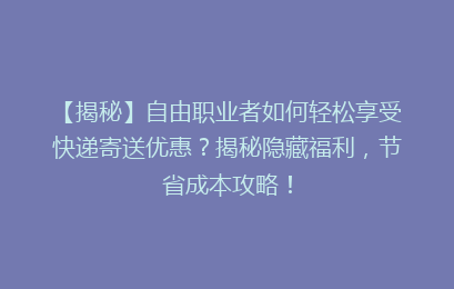 【揭秘】自由职业者如何轻松享受快递寄送优惠？揭秘隐藏福利，节省成本攻略！