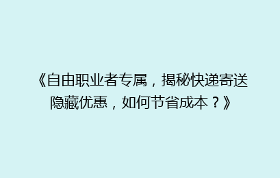 《自由职业者专属，揭秘快递寄送隐藏优惠，如何节省成本？》