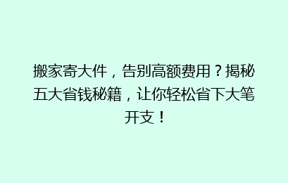 搬家寄大件,告别高额费用?揭秘五大省钱秘籍,让你轻松省下大笔开支!
