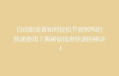 自由职业者如何轻松节省90%的快递费用？揭秘省钱寄快递的秘诀！