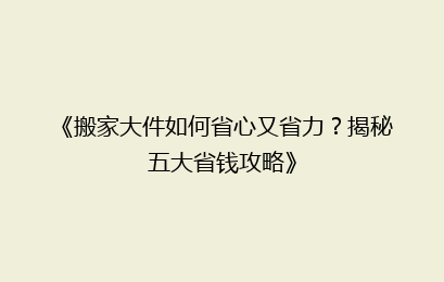《搬家大件如何省心又省力？揭秘五大省钱攻略》