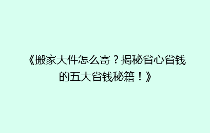 《搬家大件怎么寄?揭秘省心省钱的五大省钱秘籍!》