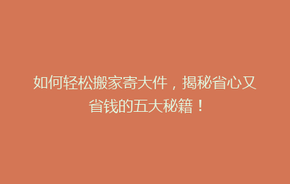 如何轻松搬家寄大件，揭秘省心又省钱的五大秘籍！