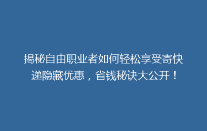 揭秘自由职业者如何轻松享受寄快递隐藏优惠,省钱秘诀大公开!