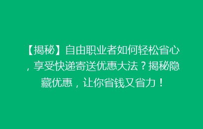 【揭秘】自由职业者如何轻松省心，享受快递寄送优惠大法？揭秘隐藏优惠，让你省钱又省力！