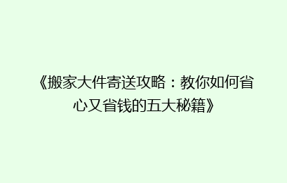 《搬家大件寄送攻略：教你如何省心又省钱的五大秘籍》