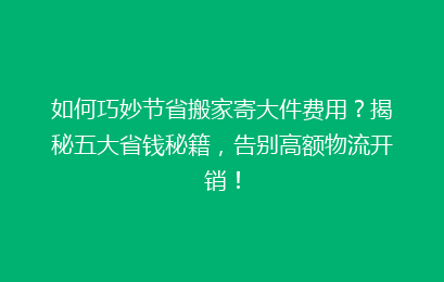 如何巧妙节省搬家寄大件费用？揭秘五大省钱秘籍，告别高额物流开销！