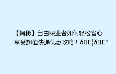 【揭秘】自由职业者如何轻松省心,享受超值快递优惠攻略!📦💰