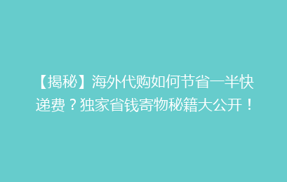 【揭秘】海外代购如何节省一半快递费？独家省钱寄物秘籍大公开！