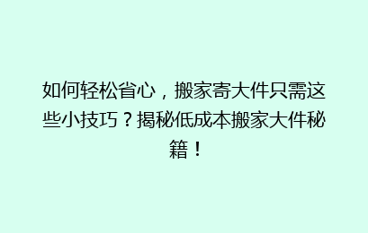 如何轻松省心，搬家寄大件只需这些小技巧？揭秘低成本搬家大件秘籍！