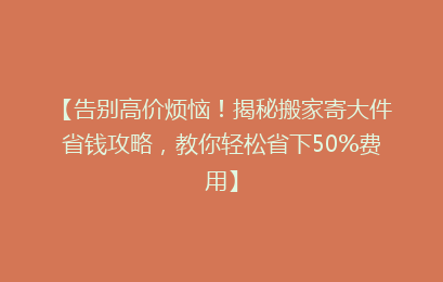 【告别高价烦恼！揭秘搬家寄大件省钱攻略，教你轻松省下50%费用】
