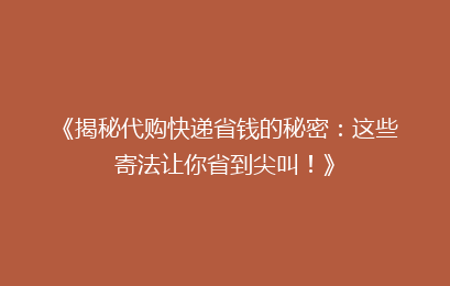《揭秘代购快递省钱的秘密：这些寄法让你省到尖叫！》