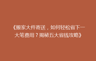 《搬家大件寄送，如何轻松省下一大笔费用？揭秘五大省钱攻略》